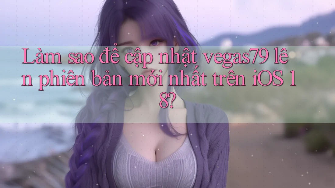 Làm sao để cập nhật vegas79 lên phiên bản mới nhất trên iOS 18? Làm sao để cập nhật vegas79 lên phiên bản mới nhất trên iOS 18?