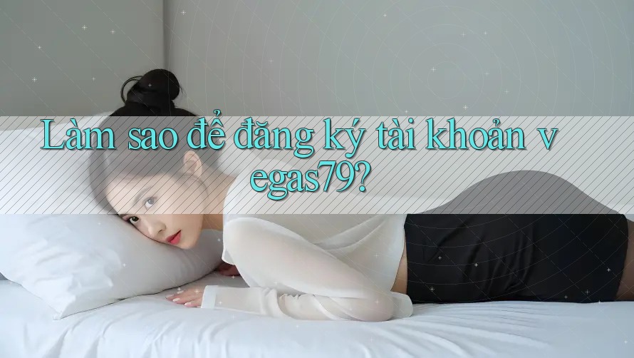 Làm sao để đăng ký tài khoản Vegas79? Làm sao để đăng ký tài khoản Vegas79?