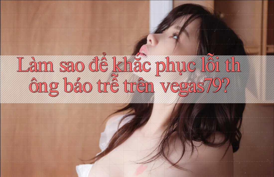 Làm sao để khắc phục lỗi thông báo trễ trên vegas79? Làm sao để khắc phục lỗi thông báo trễ trên vegas79?