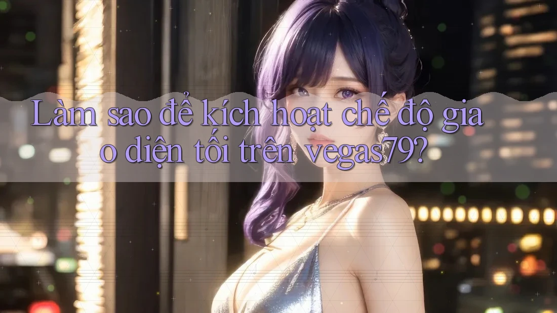 Làm sao để kích hoạt chế độ giao diện tối trên vegas79? Làm sao để kích hoạt chế độ giao diện tối trên vegas79?