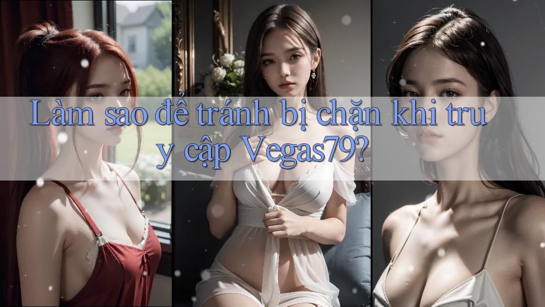 Làm sao để tránh bị chặn khi truy cập Vegas79? Làm sao để tránh bị chặn khi truy cập Vegas79?