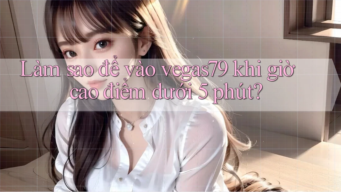 Làm sao để vào vegas79 khi giờ cao điểm dưới 5 phút? Làm sao để vào vegas79 khi giờ cao điểm dưới 5 phút?