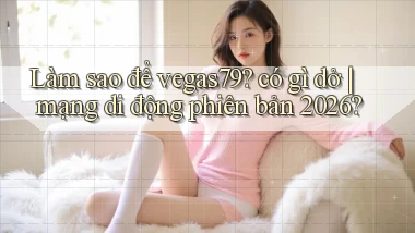 Làm sao để vegas79 có gì dở mạng di động phiên bản 2026