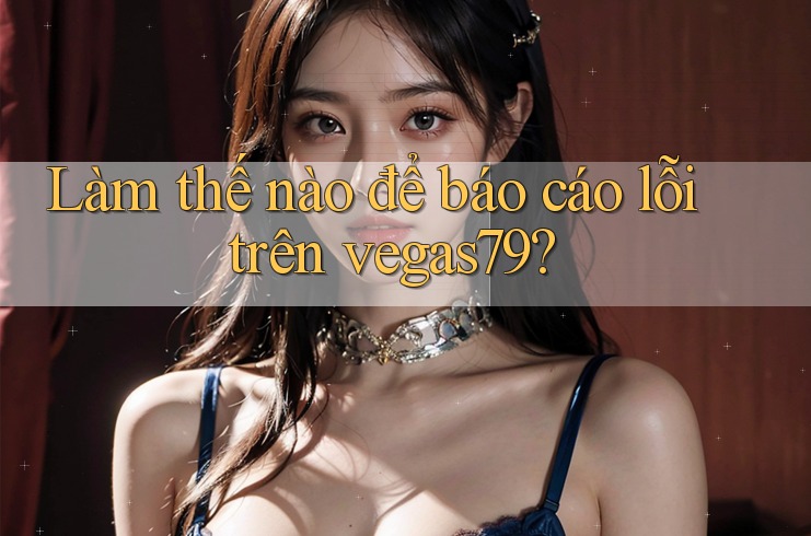 Làm thế nào để báo cáo lỗi trên vegas79? Làm thế nào để báo cáo lỗi trên vegas79?