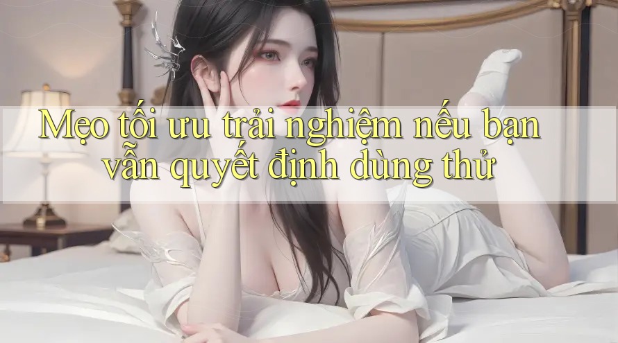 Mẹo tối ưu trải nghiệm nếu bạn vẫn quyết định dùng thử