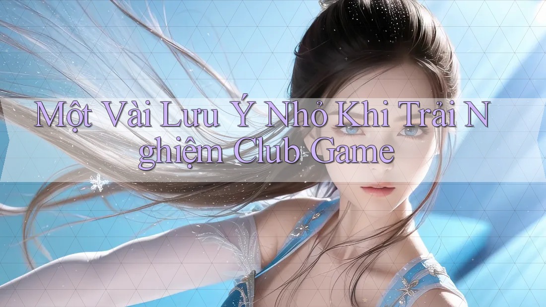 Một Vài Lưu Ý Nhỏ Khi Trải Nghiệm Club Game