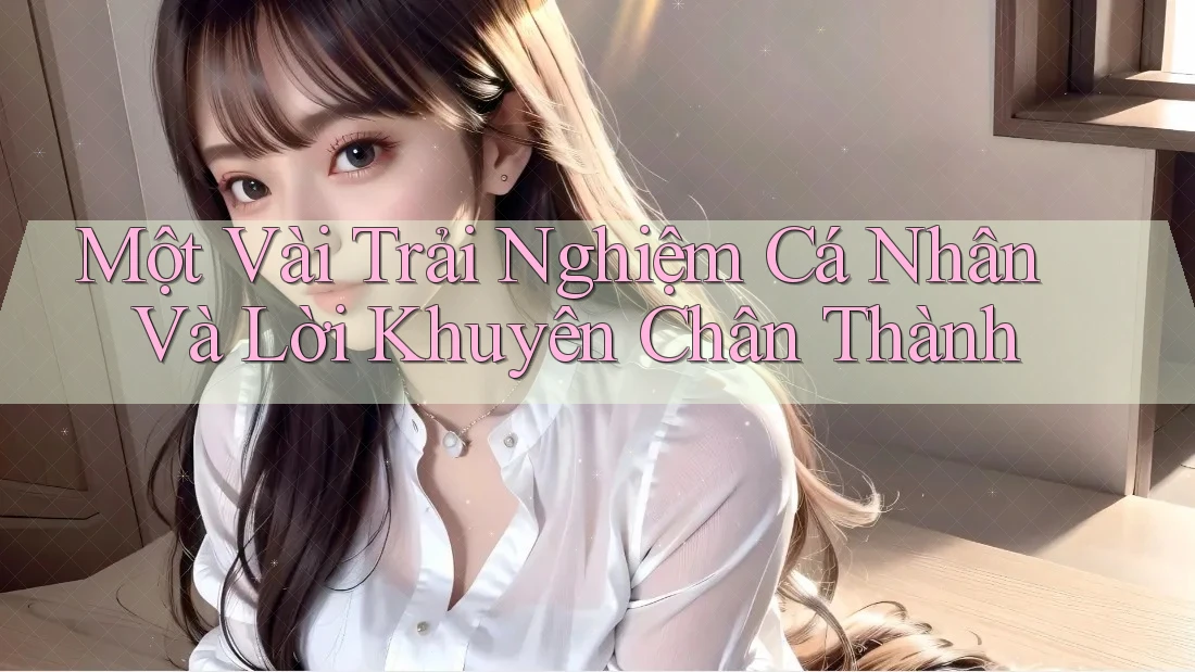 Một Vài Trải Nghiệm Cá Nhân Và Lời Khuyên Chân Thành Một Vài Trải Nghiệm Cá Nhân Và Lời Khuyên Chân Thành