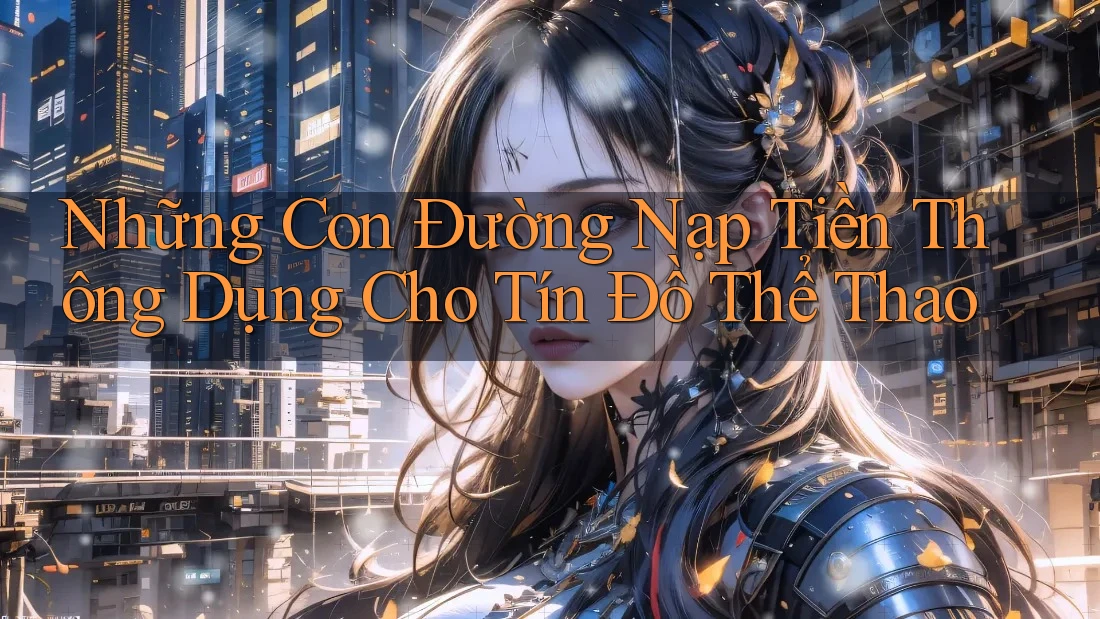 Những Con Đường Nạp Tiền Thông Dụng Cho Tín Đồ Thể Thao