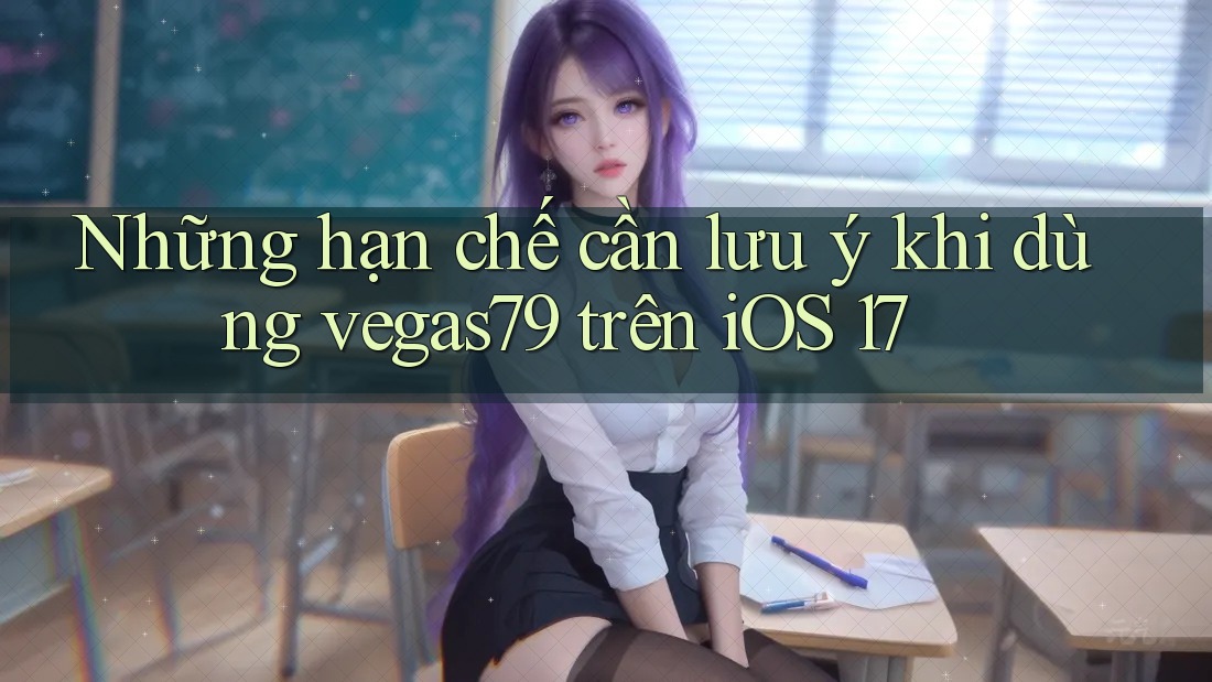 Những hạn chế cần lưu ý khi dùng vegas79 trên iOS 17 Những hạn chế cần lưu ý khi dùng vegas79 trên iOS 17