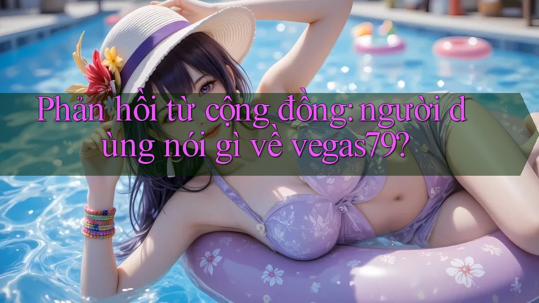 Phản hồi từ cộng đồng: người dùng nói gì về vegas79?