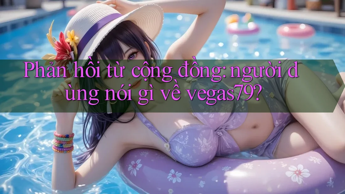 Phản hồi từ cộng đồng: người dùng nói gì về vegas79? Phản hồi từ cộng đồng: người dùng nói gì về vegas79?