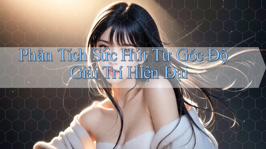 Phân Tích Sức Hút Từ Góc Độ Giải Trí Hiện Đại Phân Tích Sức Hút Từ Góc Độ Giải Trí Hiện Đại