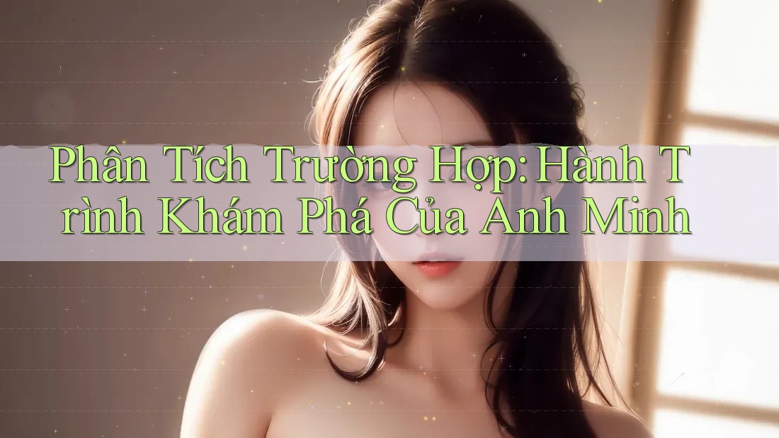 Phân Tích Trường Hợp: Hành Trình Khám Phá Của Anh Minh