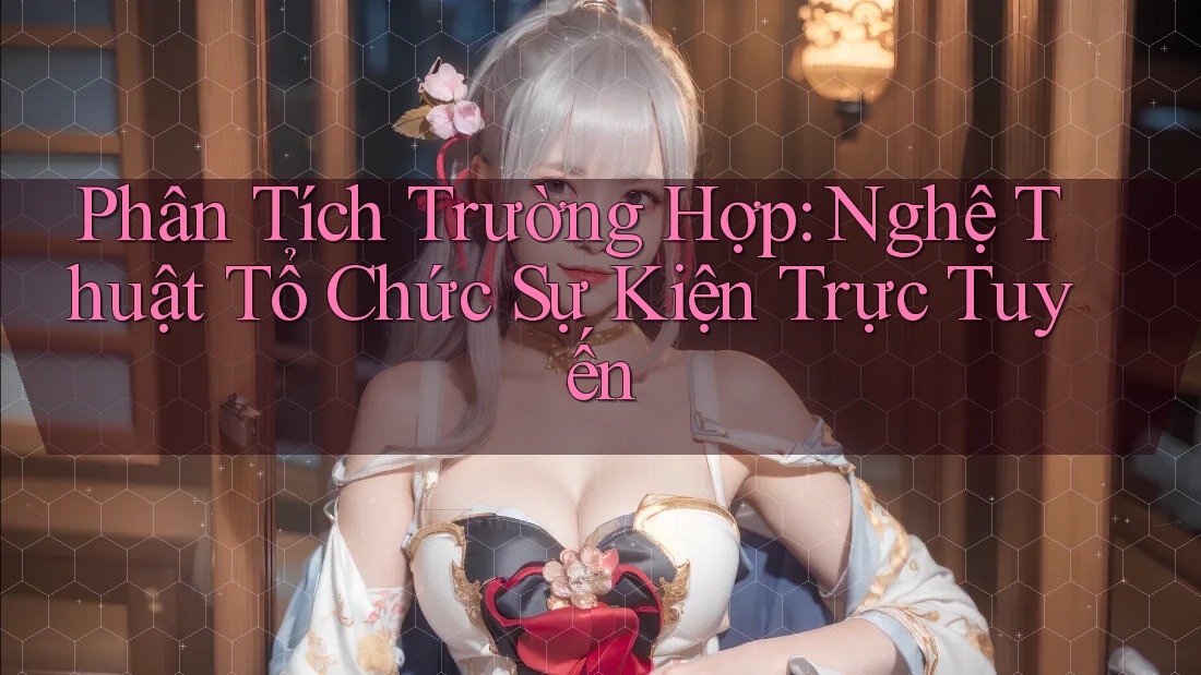 Phân Tích Trường Hợp: Nghệ Thuật Tổ Chức Sự Kiện Trực Tuyến