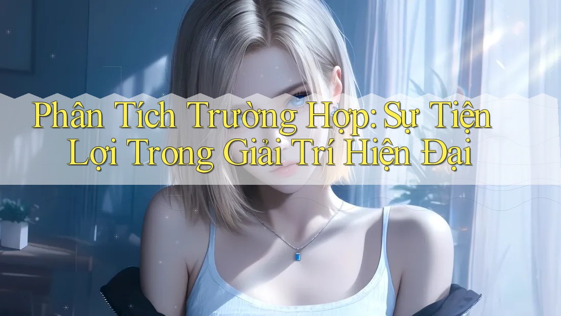 Phân Tích Trường Hợp: Sự Tiện Lợi Trong Giải Trí Hiện Đại Phân Tích Trường Hợp: Sự Tiện Lợi Trong Giải Trí Hiện Đại