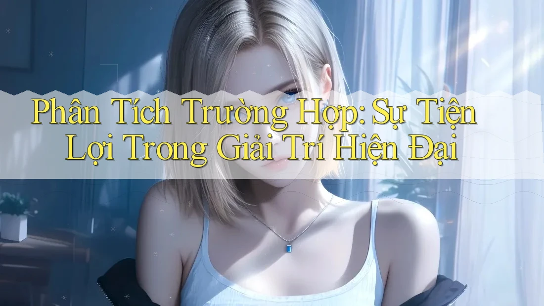 Phân Tích Trường Hợp: Sự Tiện Lợi Trong Giải Trí Hiện Đại Phân Tích Trường Hợp: Sự Tiện Lợi Trong Giải Trí Hiện Đại