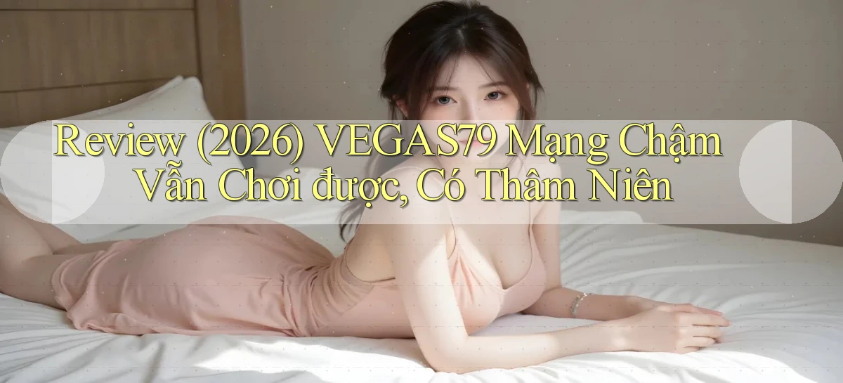 review (2026) Vegas79 mạng chậm vẫn chơi được, có thâm niên