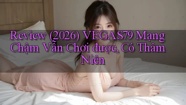 review (2026) Vegas79 mạng chậm vẫn chơi được, có thâm niên