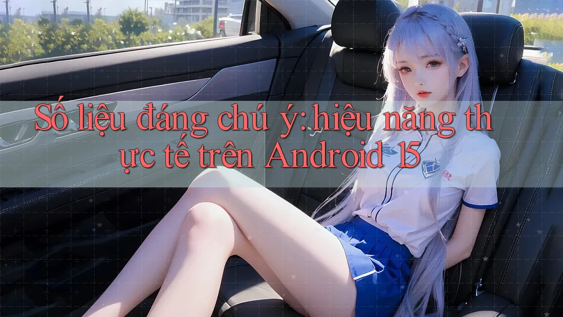 Số liệu đáng chú ý: hiệu năng thực tế trên Android 15 Số liệu đáng chú ý: hiệu năng thực tế trên Android 15