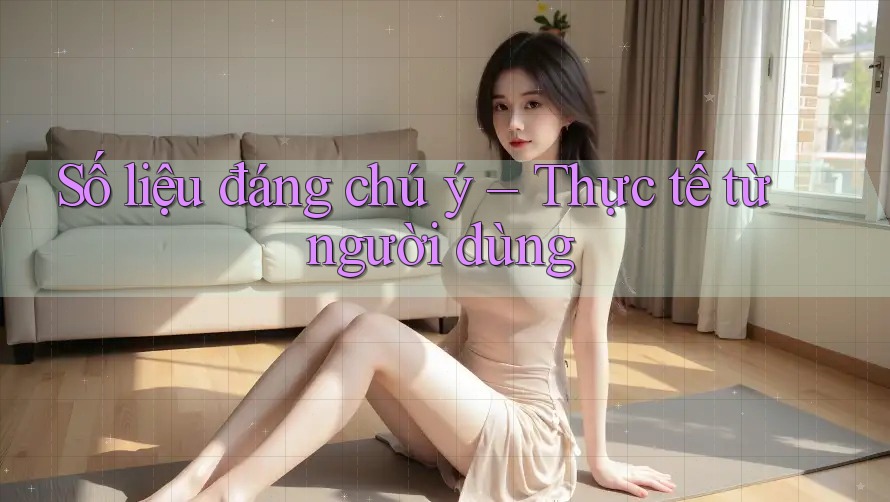 Số liệu đáng chú ý – Thực tế từ người dùng Số liệu đáng chú ý – Thực tế từ người dùng