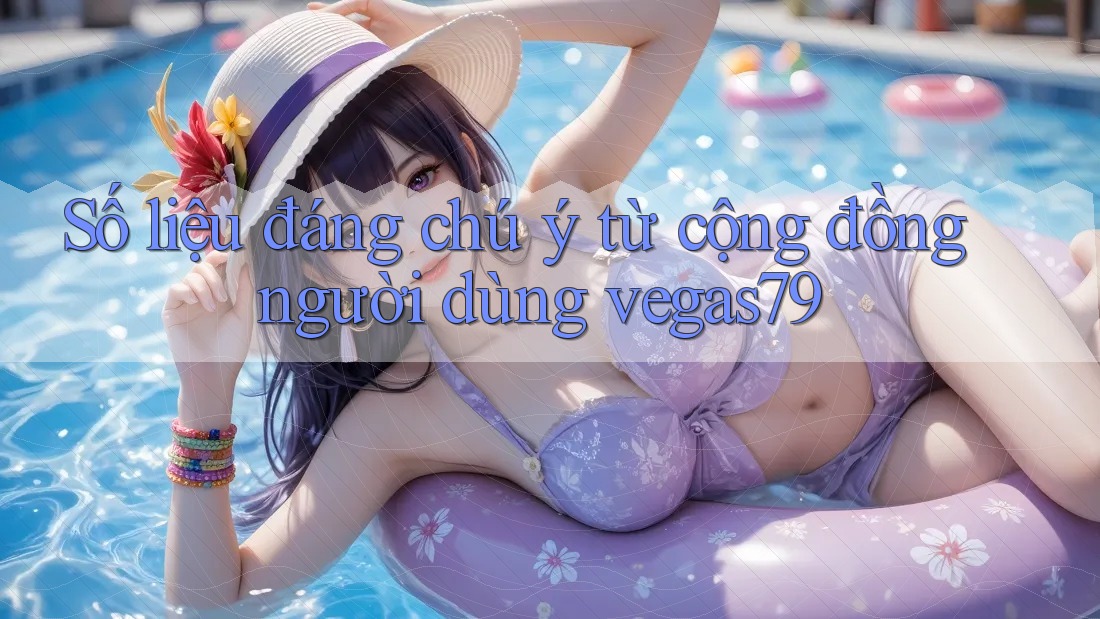 Số liệu đáng chú ý từ cộng đồng người dùng vegas79