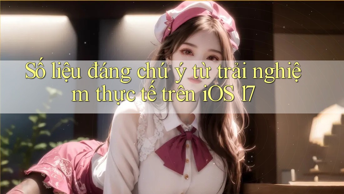 Số liệu đáng chú ý từ trải nghiệm thực tế trên iOS 17 Số liệu đáng chú ý từ trải nghiệm thực tế trên iOS 17