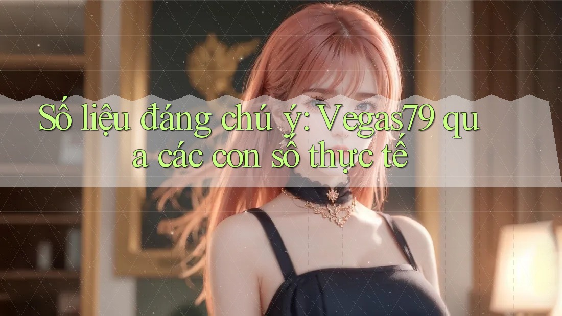 Số liệu đáng chú ý: Vegas79 qua các con số thực tế Số liệu đáng chú ý: Vegas79 qua các con số thực tế
