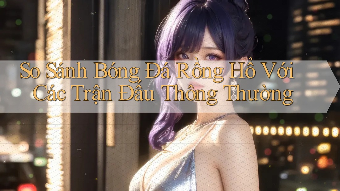 So Sánh Bóng Đá Rồng Hổ Với Các Trận Đấu Thông Thường So Sánh Bóng Đá Rồng Hổ Với Các Trận Đấu Thông Thường