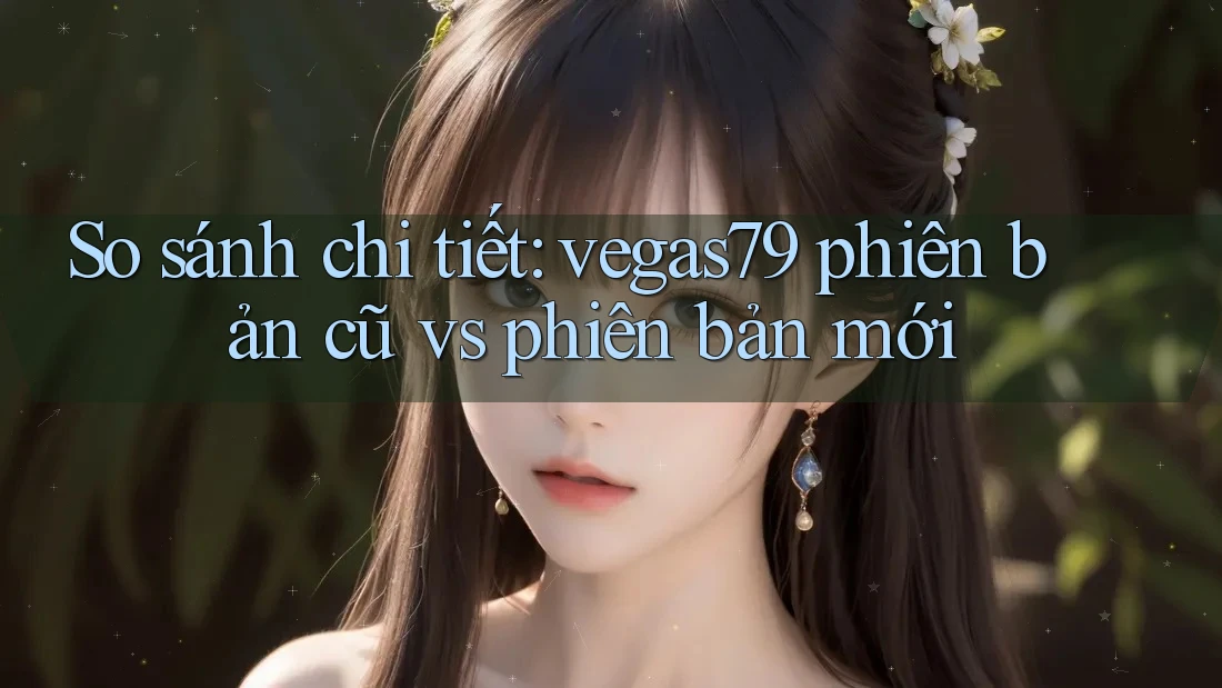 So sánh chi tiết: vegas79 phiên bản cũ vs phiên bản mới