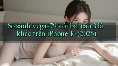 So sánh vegas79 với bài cào 3 lá khác trên iPhone 16 (2025)