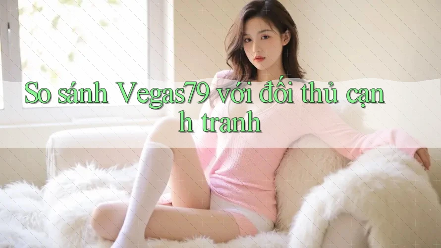 So sánh Vegas79 với đối thủ cạnh tranh