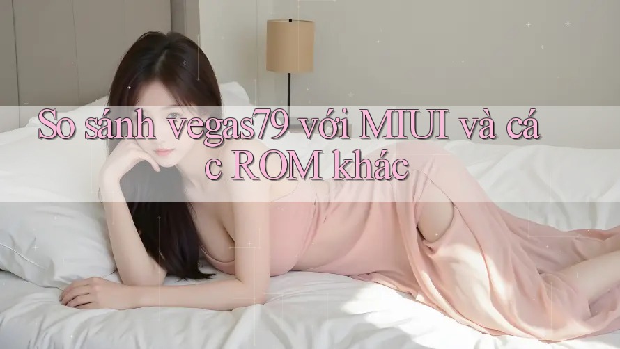 So sánh vegas79 với MIUI và các ROM khác