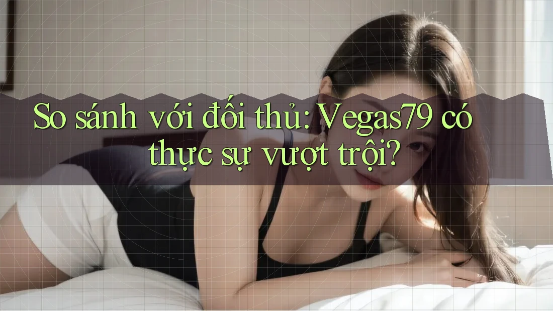So sánh với đối thủ: Vegas79 có thực sự vượt trội?