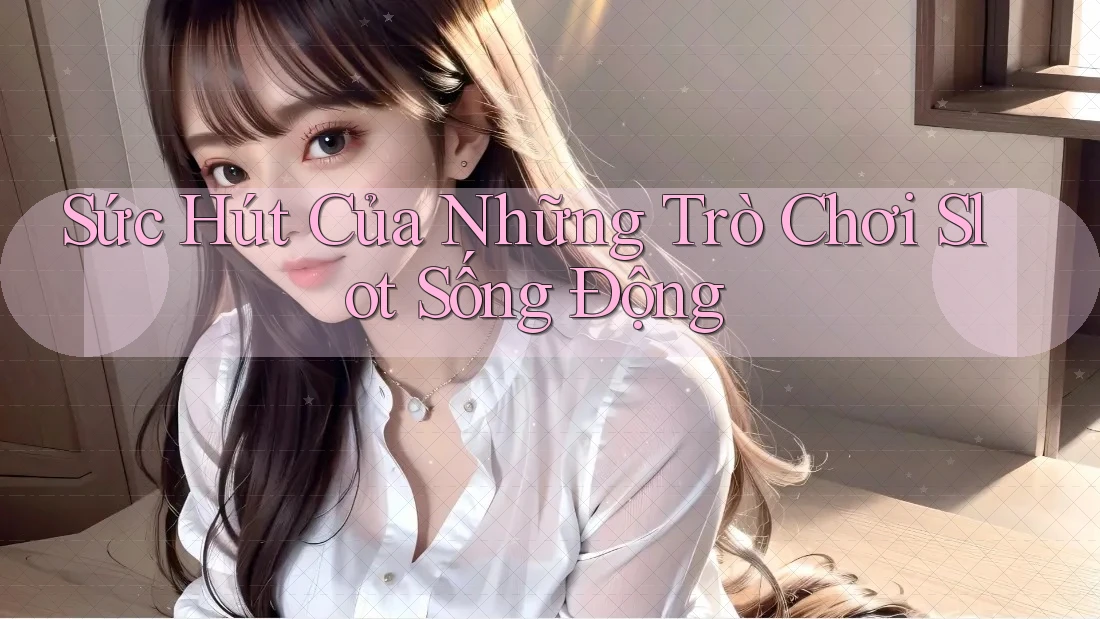 Sức Hút Của Những Trò Chơi Slot Sống Động