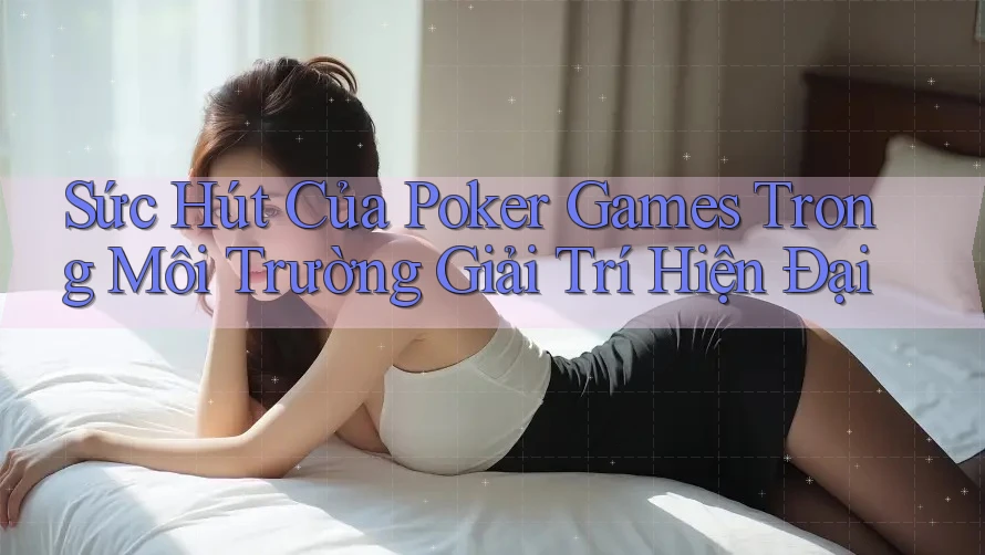 Sức Hút Của Poker Games Trong Môi Trường Giải Trí Hiện Đại