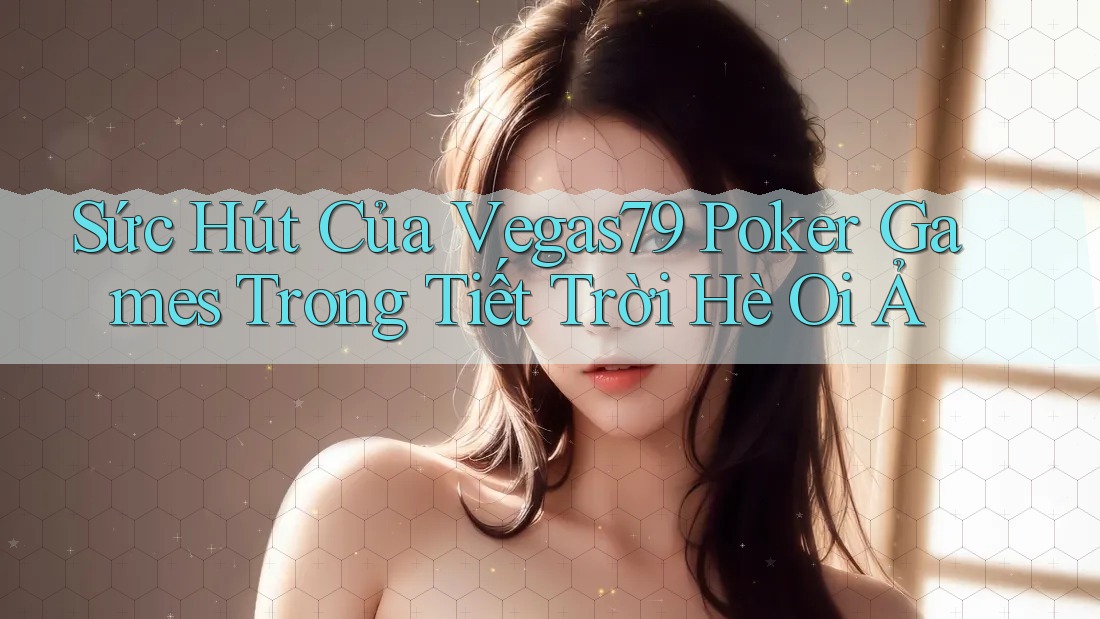 Sức Hút Của Vegas79 Poker Games Trong Tiết Trời Hè Oi Ả Sức Hút Của Vegas79 Poker Games Trong Tiết Trời Hè Oi Ả