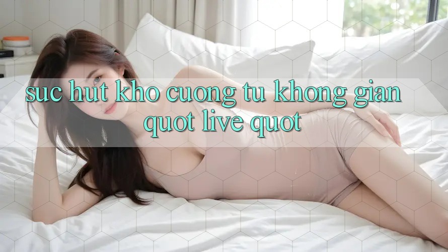 Sức Hút Khó Cưỡng Từ Không Gian " Live"