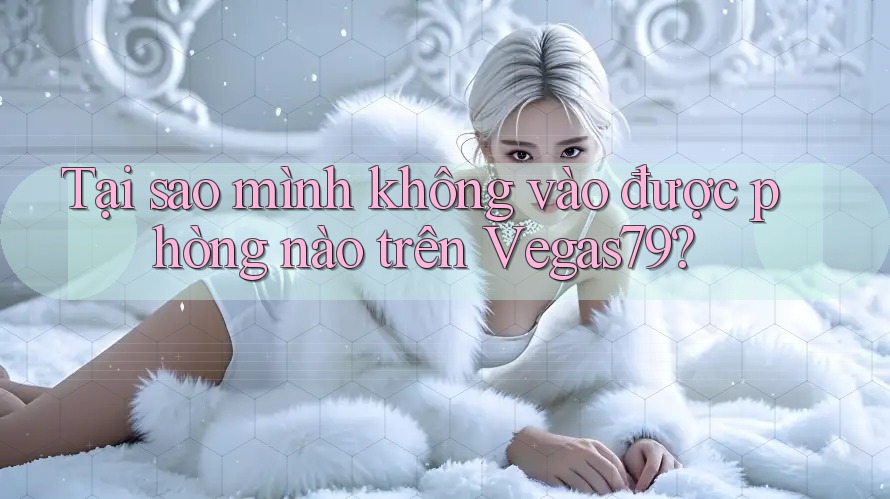 Tại sao mình không vào được phòng nào trên Vegas79?
