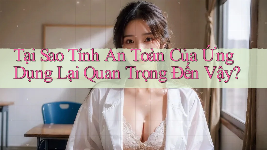 Tại Sao Tính An Toàn Của Ứng Dụng Lại Quan Trọng Đến Vậy?