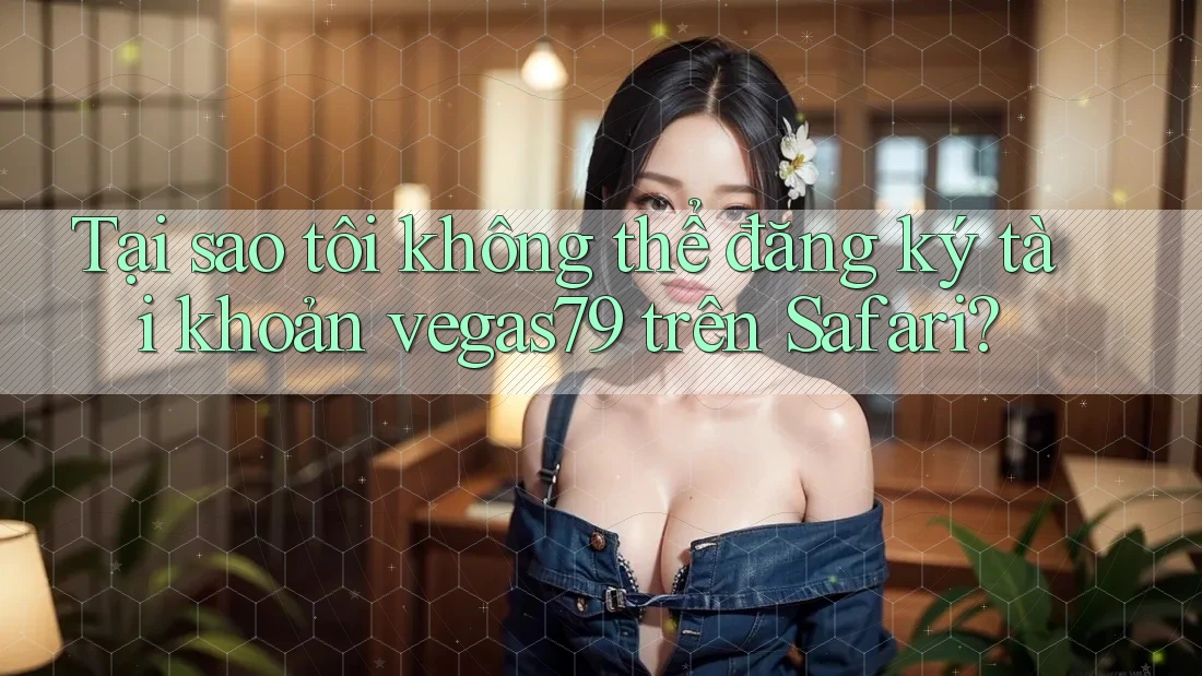 Tại sao tôi không thể đăng ký tài khoản vegas79 trên Safari?