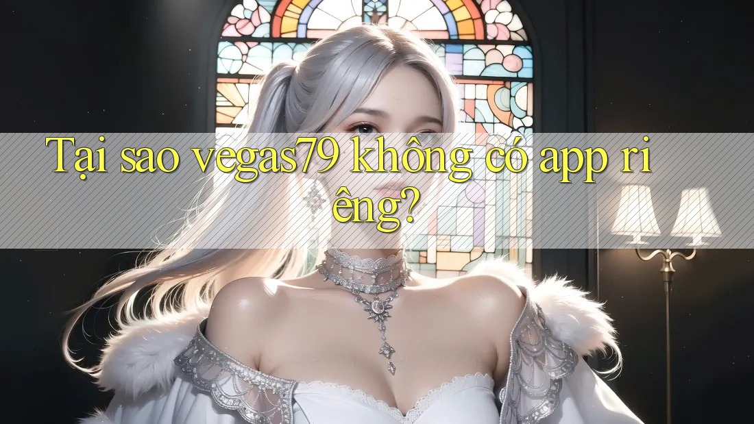 Tại sao vegas79 không có app riêng? Tại sao vegas79 không có app riêng?
