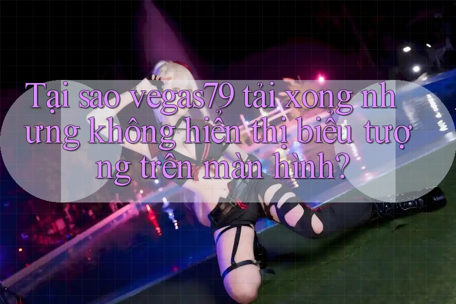 Tại sao vegas79 tải xong nhưng không hiển thị biểu tượng trên màn hình? Tại sao vegas79 tải xong nhưng không hiển thị biểu tượng trên màn hình?