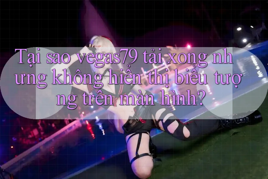 Tại sao vegas79 tải xong nhưng không hiển thị biểu tượng trên màn hình? Tại sao vegas79 tải xong nhưng không hiển thị biểu tượng trên màn hình?