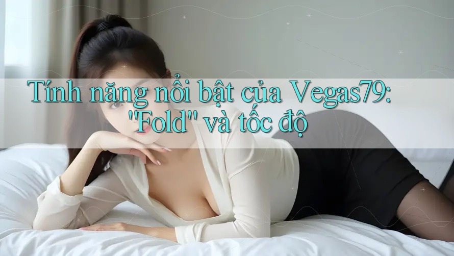 Tính năng nổi bật của Vegas79: “Fold” và tốc độ