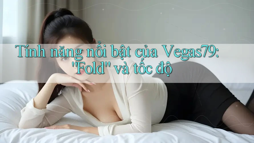 Tính năng nổi bật của Vegas79: “Fold” và tốc độ Tính năng nổi bật của Vegas79: “Fold” và tốc độ