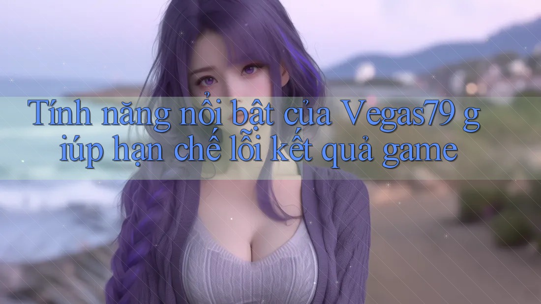 Tính năng nổi bật của Vegas79 giúp hạn chế lỗi kết quả game Tính năng nổi bật của Vegas79 giúp hạn chế lỗi kết quả game