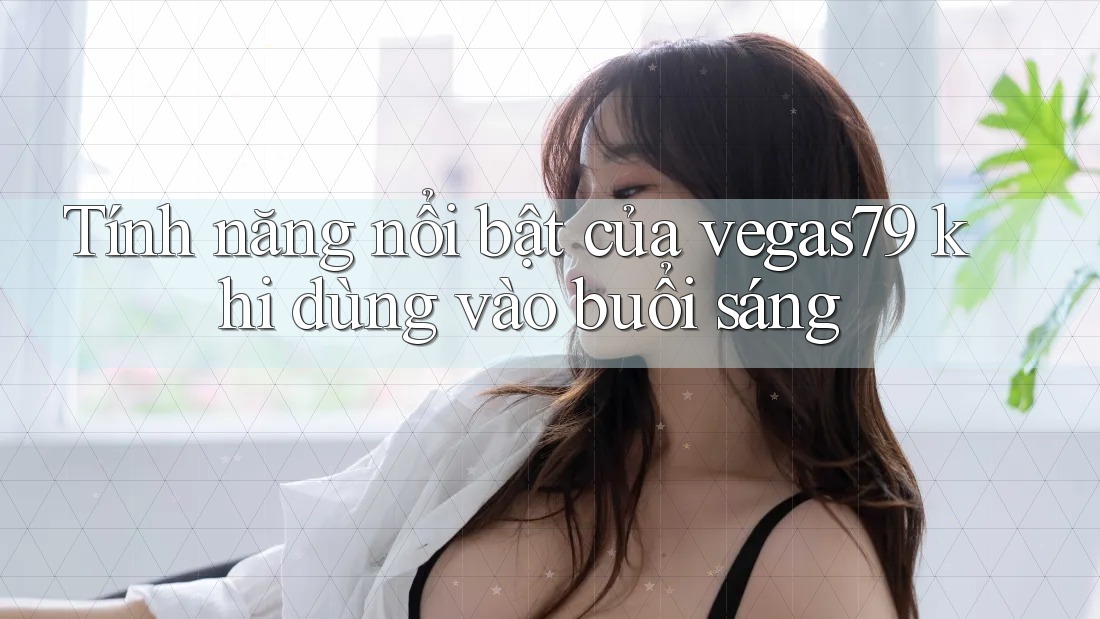 Tính năng nổi bật của vegas79 khi dùng vào buổi sáng Tính năng nổi bật của vegas79 khi dùng vào buổi sáng
