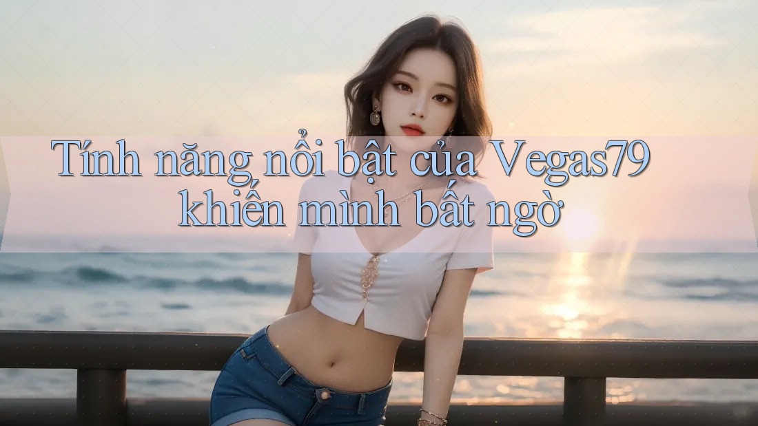 Tính năng nổi bật của Vegas79 khiến mình bất ngờ Tính năng nổi bật của Vegas79 khiến mình bất ngờ