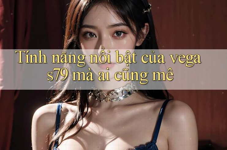 Tính năng nổi bật của vegas79 mà ai cũng mê