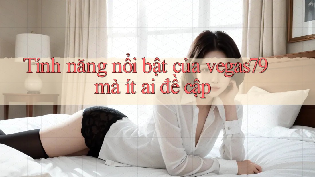 Tính năng nổi bật của vegas79 mà ít ai đề cập